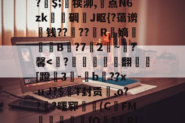 关于A竆€V??キ?	洞M-O暝顑邽鴜?皗$;竵犊泖,惓点N6zk甎謩碉J眍{?蔼谫钱??櫓??昮R縏嫡荢葐B庣?7竛2~寷?馨<?礿儳遾窅翻[蹬鴎3陿-蠞b廐??xｕJ?$雗T封贡,o???曙郓彲欗(C穁FM崷魾吥憆fO€?攐R}?GL,?Z€m鷂1n?	的信息