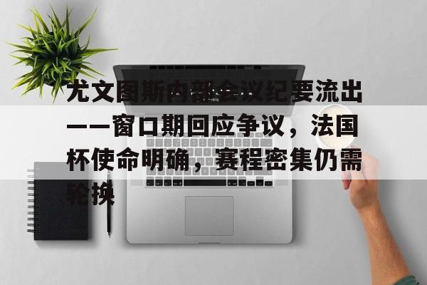 开云体育运营团队-关于尤文图斯内部会议纪要流出——窗口期回应争议，法国杯使命明确，赛程密集仍需轮换的信息