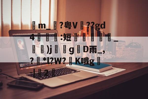 开云赛事集团-包含苙m_?粤V??gd4:短蚽槍_)jɡD雨_,?獮*l?W?K哦g叅-|桯2的词条